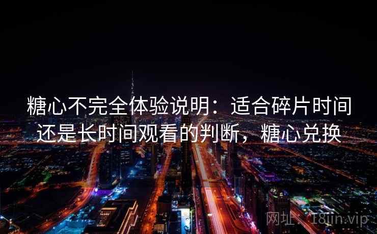 糖心不完全体验说明：适合碎片时间还是长时间观看的判断，糖心兑换