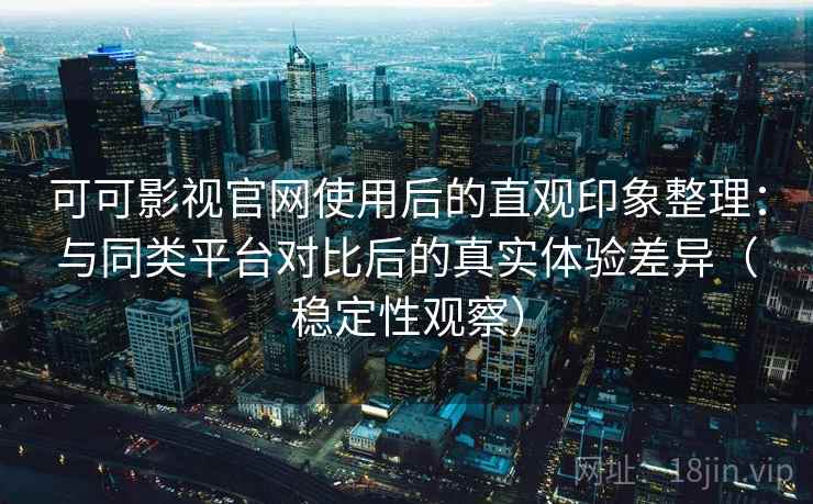 可可影视官网使用后的直观印象整理：与同类平台对比后的真实体验差异（稳定性观察）