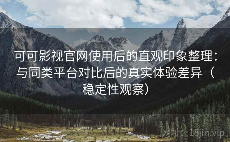 可可影视官网使用后的直观印象整理:与同类平台对比后的真实体验差异(稳定性观察) 可可影视官网使用后的直观印象整理:与同类平台对比后的真实体验差异(稳定性观察)
