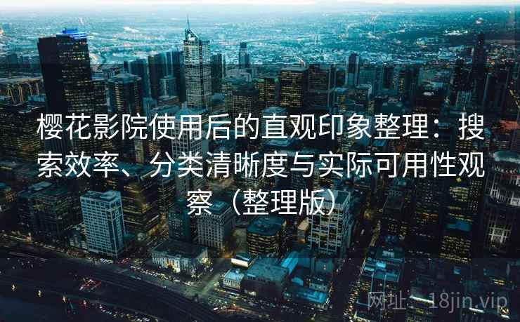 樱花影院使用后的直观印象整理：搜索效率、分类清晰度与实际可用性观察（整理版）