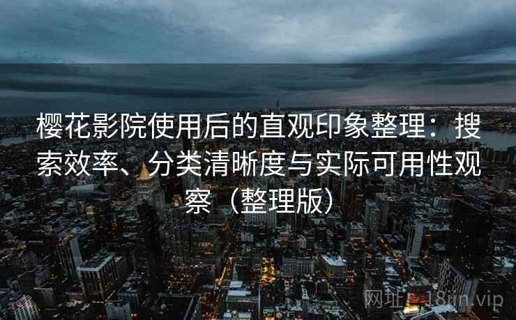 樱花影院使用后的直观印象整理:搜索效率、分类清晰度与实际可用性观察(整理版) 樱花影院使用后的直观印象整理:搜索效率、分类清晰度与实际可用性观察(整理版)