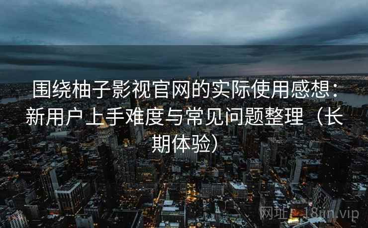 围绕柚子影视官网的实际使用感想：新用户上手难度与常见问题整理（长期体验）