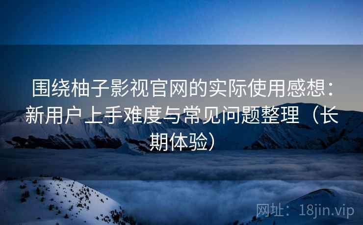 围绕柚子影视官网的实际使用感想:新用户上手难度与常见问题整理(长期体验) 围绕柚子影视官网的实际使用感想:新用户上手难度与常见问题整理(长期体验)