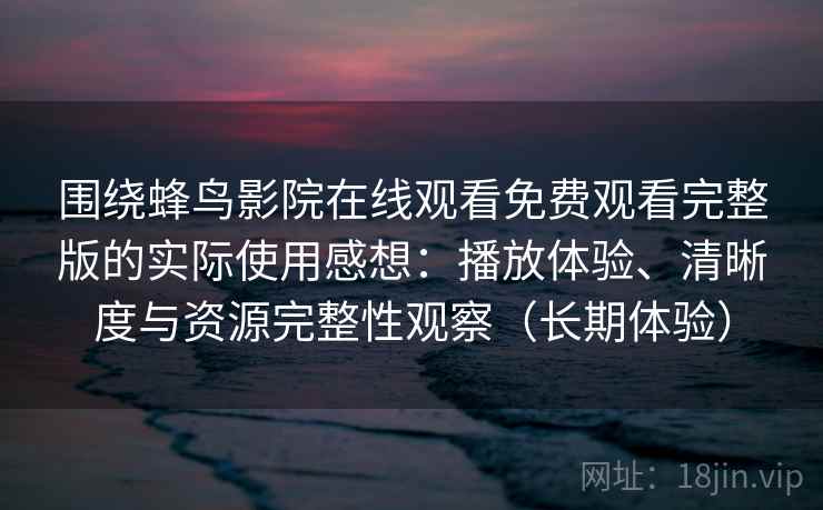 围绕蜂鸟影院在线观看免费观看完整版的实际使用感想：播放体验、清晰度与资源完整性观察（长期体验）