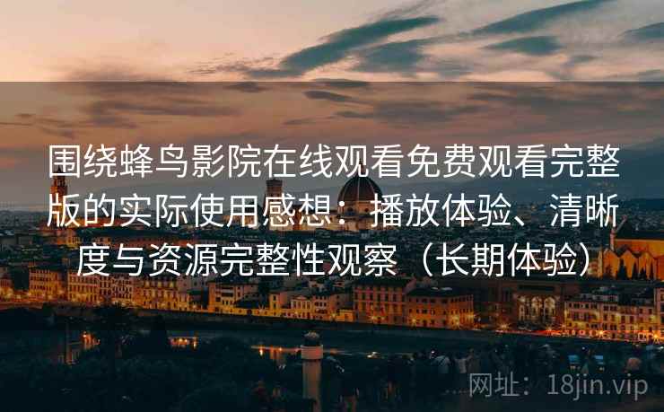 围绕蜂鸟影院在线观看免费观看完整版的实际使用感想:播放体验、清晰度与资源完整性观察(长期体验) 围绕蜂鸟影院在线观看免费观看完整版的实际使用感想:播放体验、清晰度与资源完整性观察(长期体验)