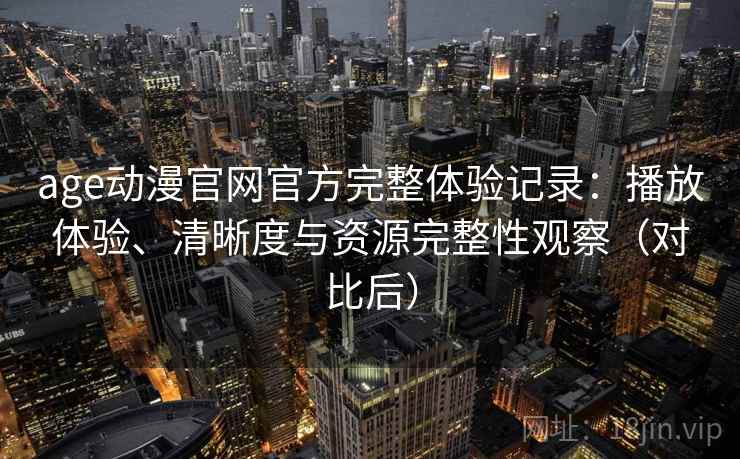 age动漫官网官方完整体验记录：播放体验、清晰度与资源完整性观察（对比后）