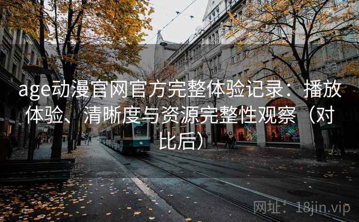 age动漫官网官方完整体验记录:播放体验、清晰度与资源完整性观察(对比后) age动漫官网官方完整体验记录:播放体验、清晰度与资源完整性观察(对比后)