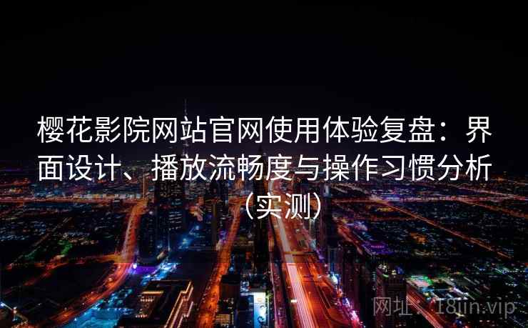 樱花影院网站官网使用体验复盘：界面设计、播放流畅度与操作习惯分析（实测）