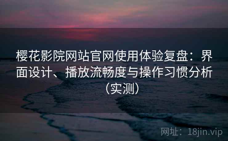 樱花影院网站官网使用体验复盘:界面设计、播放流畅度与操作习惯分析(实测) 樱花影院网站官网使用体验复盘:界面设计、播放流畅度与操作习惯分析(实测)