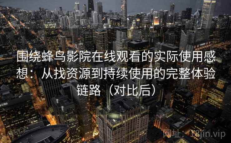 围绕蜂鸟影院在线观看的实际使用感想：从找资源到持续使用的完整体验链路（对比后）