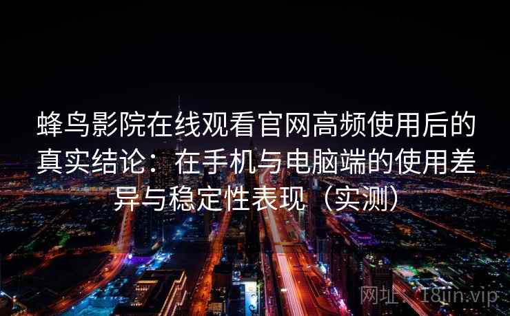 蜂鸟影院在线观看官网高频使用后的真实结论：在手机与电脑端的使用差异与稳定性表现（实测）