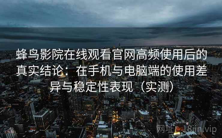 蜂鸟影院在线观看官网高频使用后的真实结论:在手机与电脑端的使用差异与稳定性表现(实测) 蜂鸟影院在线观看官网高频使用后的真实结论:在手机与电脑端的使用差异与稳定性表现(实测)