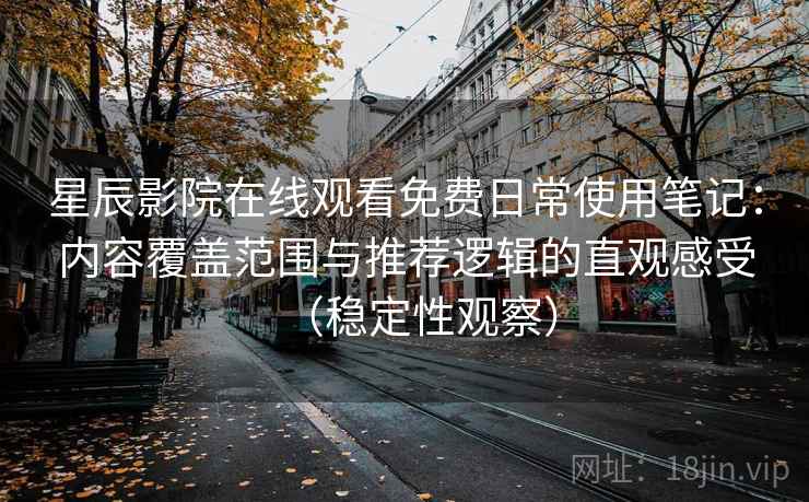 星辰影院在线观看免费日常使用笔记：内容覆盖范围与推荐逻辑的直观感受（稳定性观察）