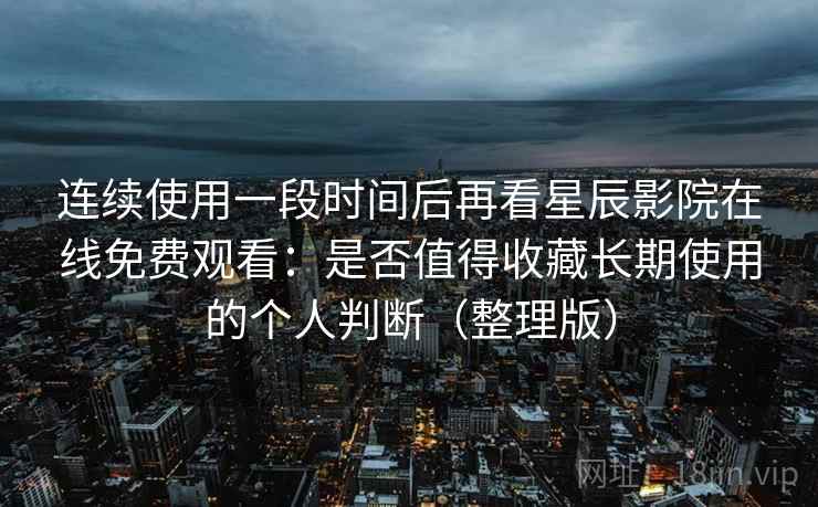 连续使用一段时间后再看星辰影院在线免费观看：是否值得收藏长期使用的个人判断（整理版）