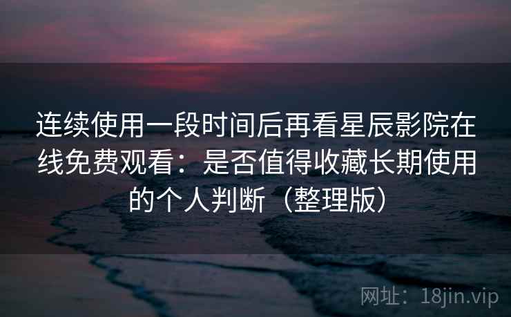 连续使用一段时间后再看星辰影院在线免费观看:是否值得收藏长期使用的个人判断(整理版) 连续使用一段时间后再看星辰影院在线免费观看:是否值得收藏长期使用的个人判断(整理版)