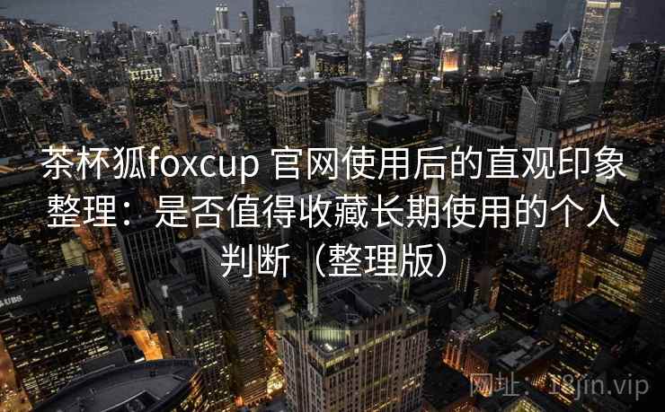 茶杯狐foxcup 官网使用后的直观印象整理:是否值得收藏长期使用的个人判断(整理版) 茶杯狐foxcup 官网使用后的直观印象整理:是否值得收藏长期使用的个人判断(整理版)