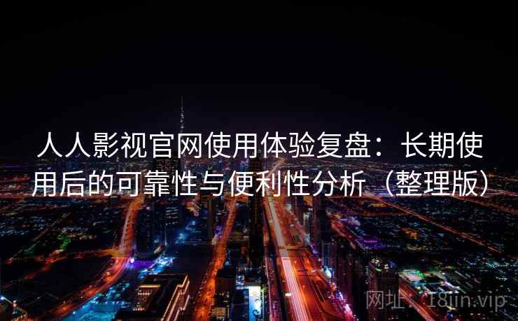 人人影视官网使用体验复盘:长期使用后的可靠性与便利性分析(整理版) 人人影视官网使用体验复盘:长期使用后的可靠性与便利性分析(整理版)