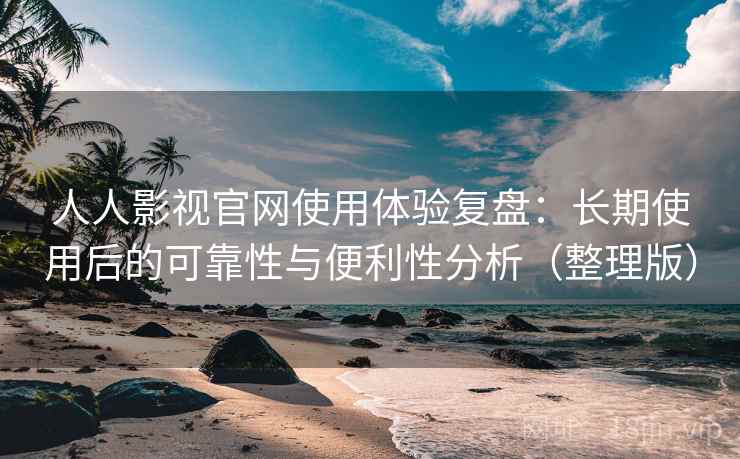 人人影视官网使用体验复盘：长期使用后的可靠性与便利性分析（整理版）