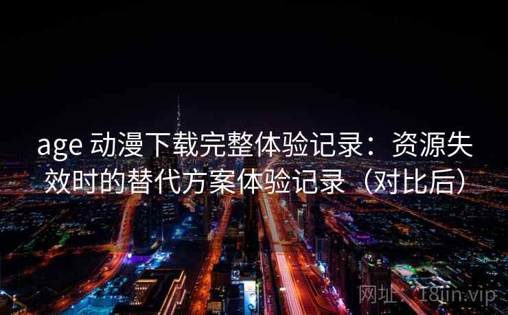 age 动漫下载完整体验记录:资源失效时的替代方案体验记录(对比后) age 动漫下载完整体验记录:资源失效时的替代方案体验记录(对比后)