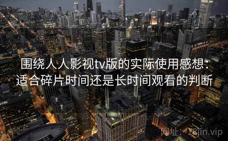 围绕人人影视tv版的实际使用感想:适合碎片时间还是长时间观看的判断 围绕人人影视tv版的实际使用感想:适合碎片时间还是长时间观看的判断