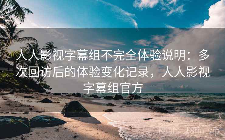 人人影视字幕组不完全体验说明:多次回访后的体验变化记录,人人影视字幕组官方 人人影视字幕组不完全体验说明:多次回访后的体验变化记录,人人影视字幕组官方
