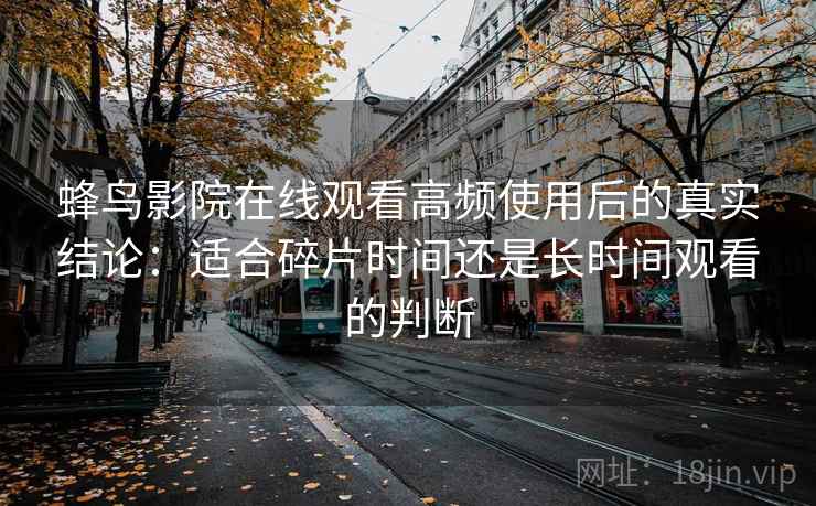 蜂鸟影院在线观看高频使用后的真实结论:适合碎片时间还是长时间观看的判断 蜂鸟影院在线观看高频使用后的真实结论:适合碎片时间还是长时间观看的判断