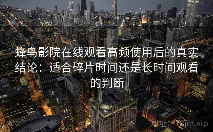 蜂鸟影院在线观看高频使用后的真实结论：适合碎片时间还是长时间观看的判断