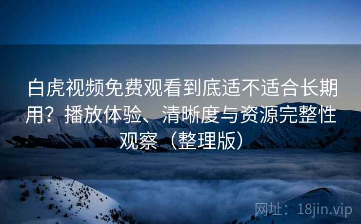白虎视频免费观看到底适不适合长期用？播放体验、清晰度与资源完整性观察（整理版）