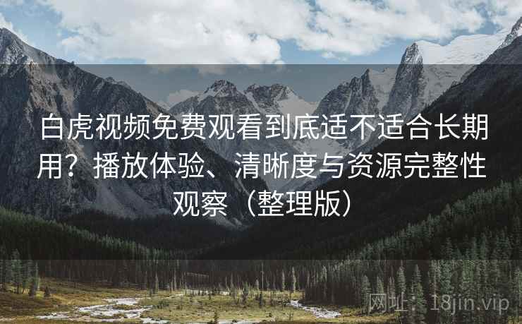白虎视频免费观看到底适不适合长期用?播放体验、清晰度与资源完整性观察(整理版) 白虎视频免费观看到底适不适合长期用?播放体验、清晰度与资源完整性观察(整理版)