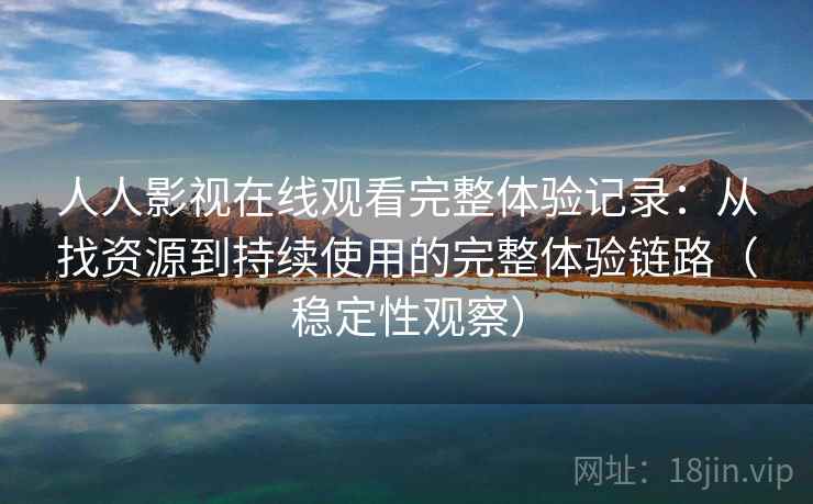 人人影视在线观看完整体验记录:从找资源到持续使用的完整体验链路(稳定性观察) 人人影视在线观看完整体验记录:从找资源到持续使用的完整体验链路(稳定性观察)