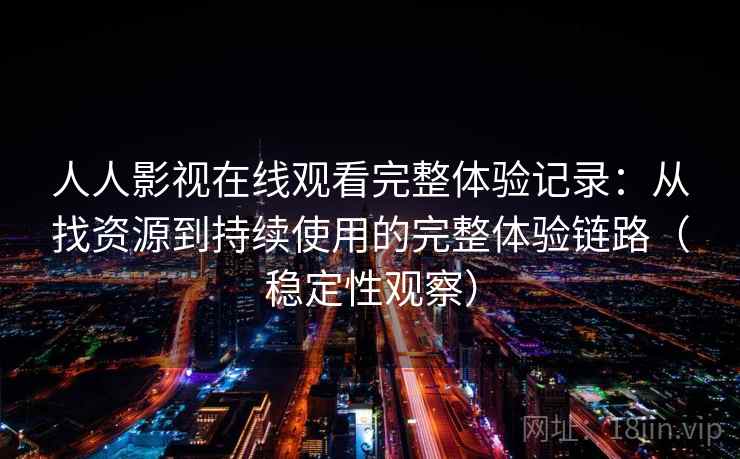 人人影视在线观看完整体验记录：从找资源到持续使用的完整体验链路（稳定性观察）