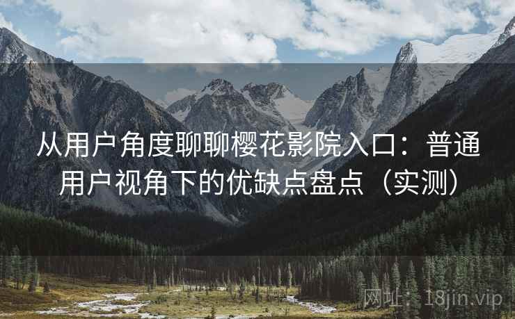 从用户角度聊聊樱花影院入口：普通用户视角下的优缺点盘点（实测）