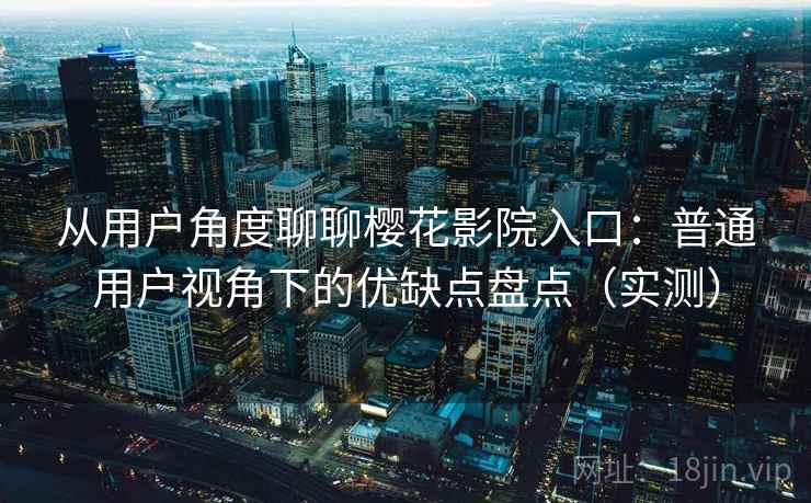 从用户角度聊聊樱花影院入口:普通用户视角下的优缺点盘点(实测) 从用户角度聊聊樱花影院入口:普通用户视角下的优缺点盘点(实测)