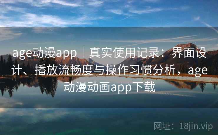 age动漫app|真实使用记录:界面设计、播放流畅度与操作习惯分析,age动漫动画app下载 age动漫app|真实使用记录:界面设计、播放流畅度与操作习惯分析,age动漫动画app下载