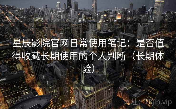 星辰影院官网日常使用笔记：是否值得收藏长期使用的个人判断（长期体验）