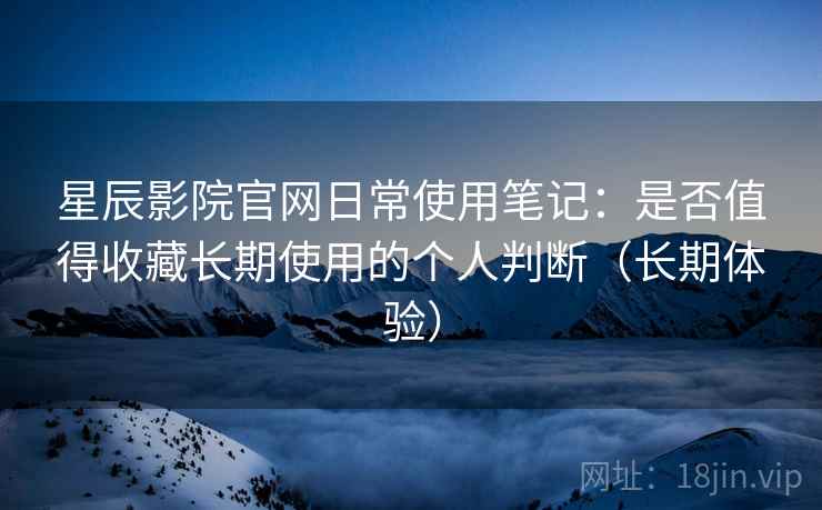 星辰影院官网日常使用笔记:是否值得收藏长期使用的个人判断(长期体验) 星辰影院官网日常使用笔记:是否值得收藏长期使用的个人判断(长期体验)