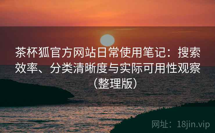 茶杯狐官方网站日常使用笔记:搜索效率、分类清晰度与实际可用性观察(整理版) 茶杯狐官方网站日常使用笔记:搜索效率、分类清晰度与实际可用性观察(整理版)