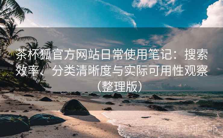茶杯狐官方网站日常使用笔记：搜索效率、分类清晰度与实际可用性观察（整理版）