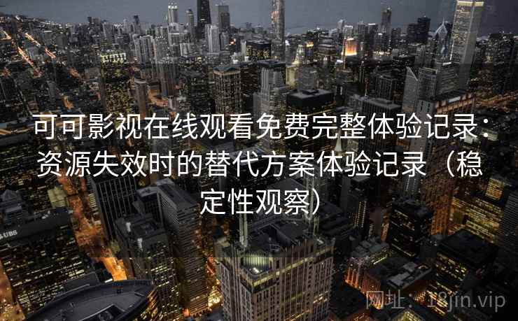 可可影视在线观看免费完整体验记录：资源失效时的替代方案体验记录（稳定性观察）