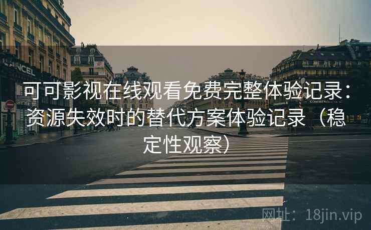 可可影视在线观看免费完整体验记录:资源失效时的替代方案体验记录(稳定性观察) 可可影视在线观看免费完整体验记录:资源失效时的替代方案体验记录(稳定性观察)