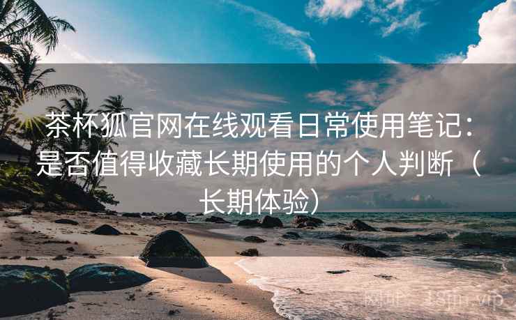 茶杯狐官网在线观看日常使用笔记:是否值得收藏长期使用的个人判断(长期体验) 茶杯狐官网在线观看日常使用笔记:是否值得收藏长期使用的个人判断(长期体验)