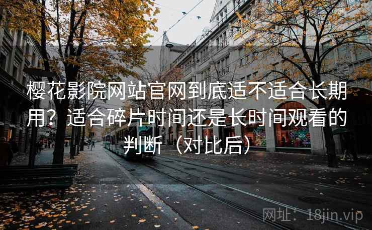 樱花影院网站官网到底适不适合长期用？适合碎片时间还是长时间观看的判断（对比后）