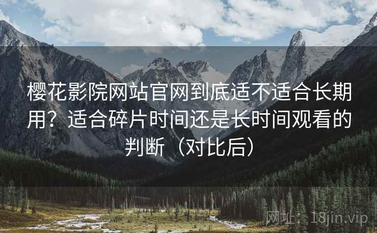 樱花影院网站官网到底适不适合长期用?适合碎片时间还是长时间观看的判断(对比后) 樱花影院网站官网到底适不适合长期用?适合碎片时间还是长时间观看的判断(对比后)