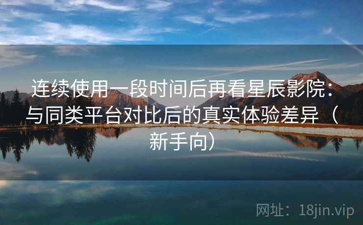 连续使用一段时间后再看星辰影院:与同类平台对比后的真实体验差异(新手向) 连续使用一段时间后再看星辰影院:与同类平台对比后的真实体验差异(新手向)