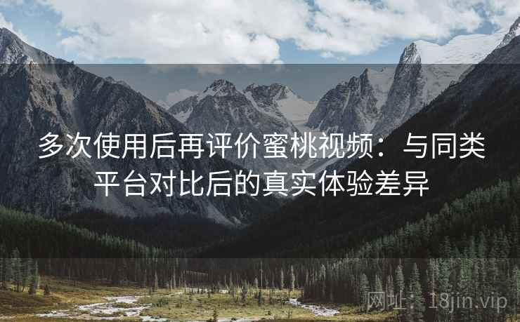 多次使用后再评价蜜桃视频:与同类平台对比后的真实体验差异 多次使用后再评价蜜桃视频:与同类平台对比后的真实体验差异