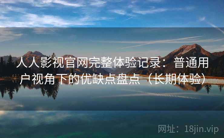 人人影视官网完整体验记录：普通用户视角下的优缺点盘点（长期体验）