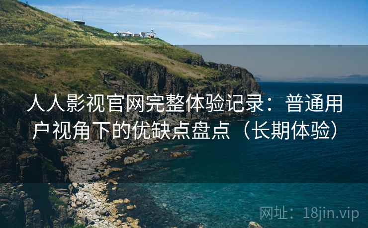 人人影视官网完整体验记录:普通用户视角下的优缺点盘点(长期体验) 人人影视官网完整体验记录:普通用户视角下的优缺点盘点(长期体验)