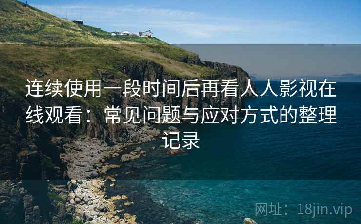 连续使用一段时间后再看人人影视在线观看：常见问题与应对方式的整理记录