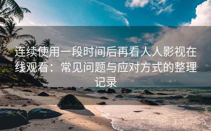 连续使用一段时间后再看人人影视在线观看:常见问题与应对方式的整理记录 连续使用一段时间后再看人人影视在线观看:常见问题与应对方式的整理记录