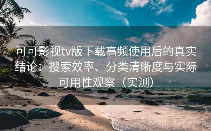 可可影视tv版下载高频使用后的真实结论:搜索效率、分类清晰度与实际可用性观察(实测) 可可影视tv版下载高频使用后的真实结论:搜索效率、分类清晰度与实际可用性观察(实测)